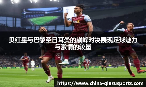 贝红星与巴黎圣日耳曼的巅峰对决展现足球魅力与激情的较量